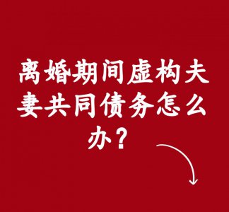 离婚期间虚构夫妻共同债务怎么办？