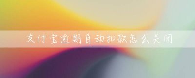 支付宝逾期自动扣款怎么关闭 支付宝逾期自动扣款关闭方法