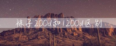 袜子200d和1200d区别 袜子200d和1200d有什么不同