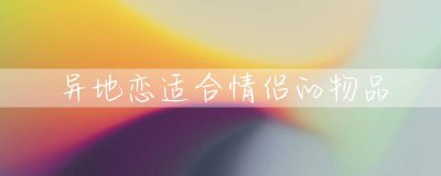 异地恋适合情侣的物品 适合异地恋情侣一起做的事
